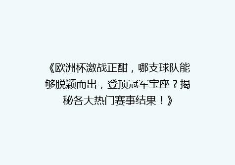 《欧洲杯激战正酣，哪支球队能够脱颖而出，登顶冠军宝座？揭秘各大热门赛事结果！》