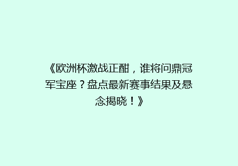 《欧洲杯激战正酣，谁将问鼎冠军宝座？盘点最新赛事结果及悬念揭晓！》