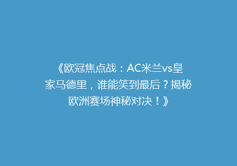 《欧冠焦点战：AC米兰vs皇家马德里，谁能笑到最后？揭秘欧洲赛场神秘对决！》