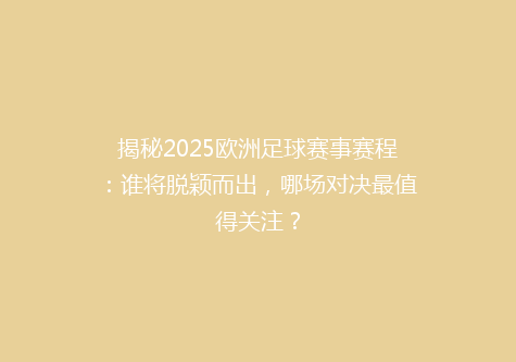 揭秘2025欧洲足球赛事赛程：谁将脱颖而出，哪场对决最值得关注？