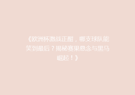《欧洲杯激战正酣，哪支球队能笑到最后？揭秘赛果悬念与黑马崛起！》
