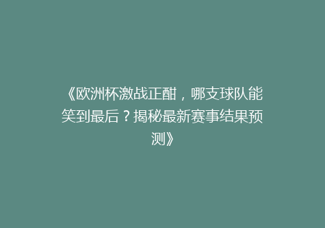 《欧洲杯激战正酣，哪支球队能笑到最后？揭秘最新赛事结果预测》