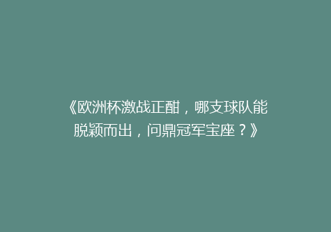 《欧洲杯激战正酣，哪支球队能脱颖而出，问鼎冠军宝座？》