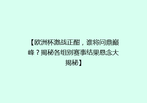 【欧洲杯激战正酣，谁将问鼎巅峰？揭秘各组别赛事结果悬念大揭秘】