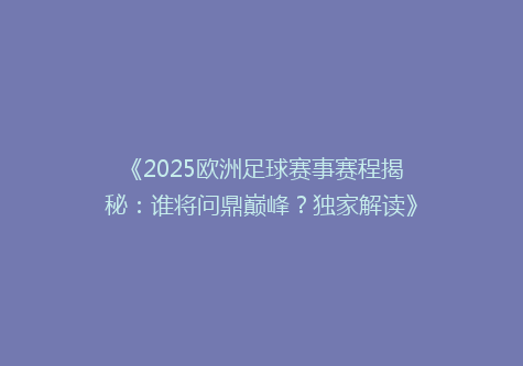 《2025欧洲足球赛事赛程揭秘：谁将问鼎巅峰？独家解读》