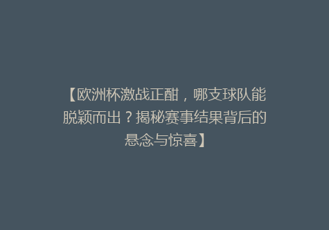 【欧洲杯激战正酣，哪支球队能脱颖而出？揭秘赛事结果背后的悬念与惊喜】