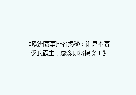 《欧洲赛事排名揭秘：谁是本赛季的霸主，悬念即将揭晓！》