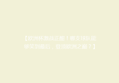 【欧洲杯激战正酣！哪支球队能够笑到最后，登顶欧洲之巅？】