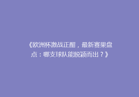 《欧洲杯激战正酣，最新赛果盘点：哪支球队能脱颖而出？》
