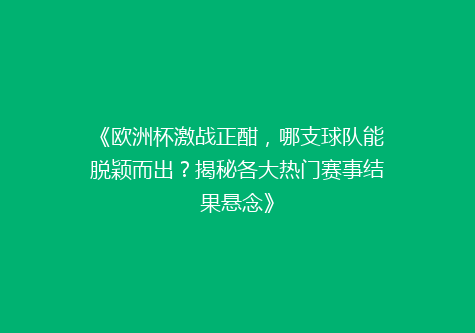 《欧洲杯激战正酣，哪支球队能脱颖而出？揭秘各大热门赛事结果悬念》
