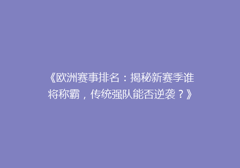 《欧洲赛事排名：揭秘新赛季谁将称霸，传统强队能否逆袭？》