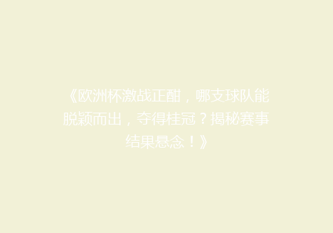 《欧洲杯激战正酣，哪支球队能脱颖而出，夺得桂冠？揭秘赛事结果悬念！》