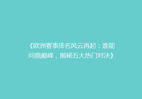 《欧洲赛事排名风云再起：谁能问鼎巅峰，揭秘五大热门对决》