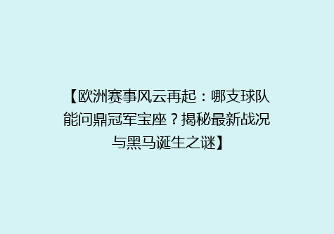 【欧洲赛事风云再起：哪支球队能问鼎冠军宝座？揭秘最新战况与黑马诞生之谜】