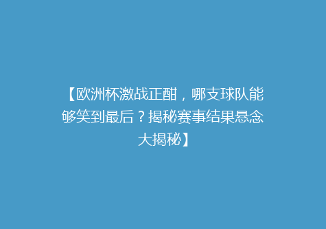 【欧洲杯激战正酣，哪支球队能够笑到最后？揭秘赛事结果悬念大揭秘】