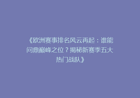 《欧洲赛事排名风云再起：谁能问鼎巅峰之位？揭秘新赛季五大热门战队》