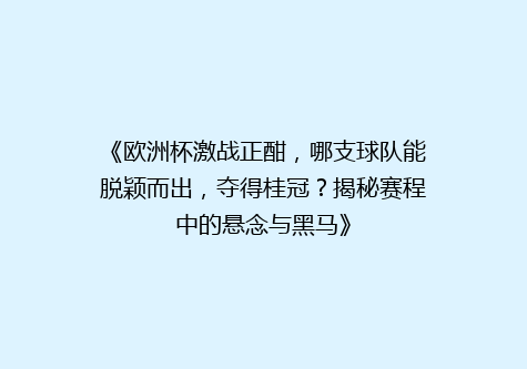《欧洲杯激战正酣，哪支球队能脱颖而出，夺得桂冠？揭秘赛程中的悬念与黑马》
