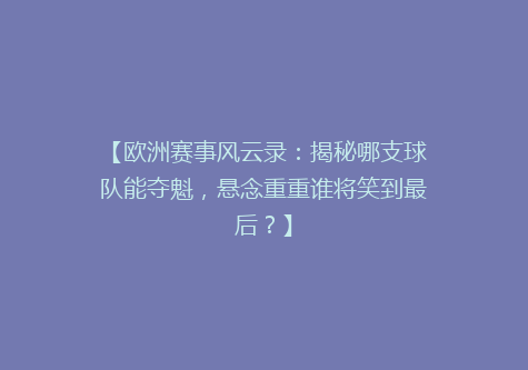 【欧洲赛事风云录：揭秘哪支球队能夺魁，悬念重重谁将笑到最后？】