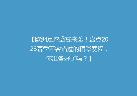 【欧洲足球盛宴来袭！盘点2023赛季不容错过的精彩赛程，你准备好了吗？】