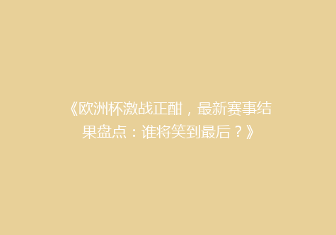 《欧洲杯激战正酣，最新赛事结果盘点：谁将笑到最后？》