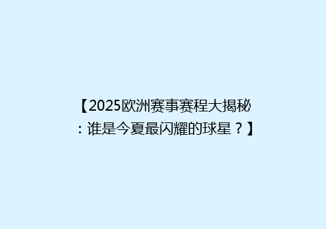 【2025欧洲赛事赛程大揭秘：谁是今夏最闪耀的球星？】