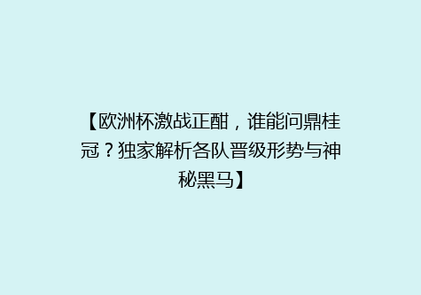 【欧洲杯激战正酣，谁能问鼎桂冠？独家解析各队晋级形势与神秘黑马】