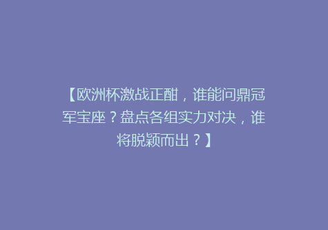 【欧洲杯激战正酣，谁能问鼎冠军宝座？盘点各组实力对决，谁将脱颖而出？】