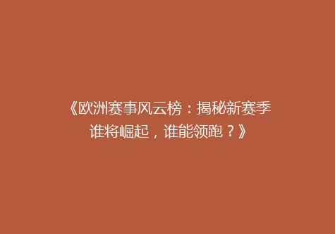 《欧洲赛事风云榜：揭秘新赛季谁将崛起，谁能领跑？》