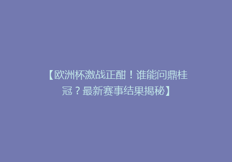 【欧洲杯激战正酣！谁能问鼎桂冠？最新赛事结果揭秘】