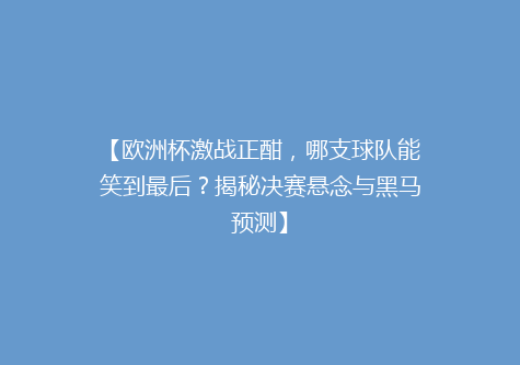 【欧洲杯激战正酣，哪支球队能笑到最后？揭秘决赛悬念与黑马预测】