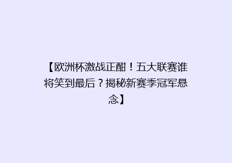 【欧洲杯激战正酣！五大联赛谁将笑到最后？揭秘新赛季冠军悬念】