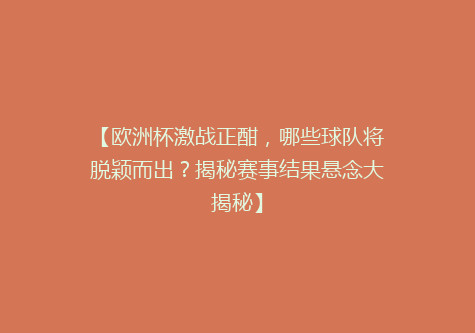 【欧洲杯激战正酣，哪些球队将脱颖而出？揭秘赛事结果悬念大揭秘】