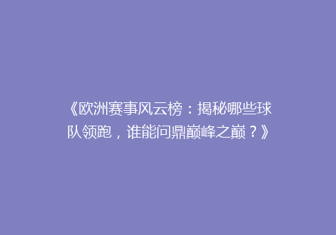 《欧洲赛事风云榜：揭秘哪些球队领跑，谁能问鼎巅峰之巅？》