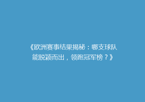《欧洲赛事结果揭秘：哪支球队能脱颖而出，领跑冠军榜？》