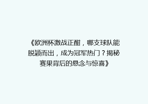 《欧洲杯激战正酣，哪支球队能脱颖而出，成为冠军热门？揭秘赛果背后的悬念与惊喜》