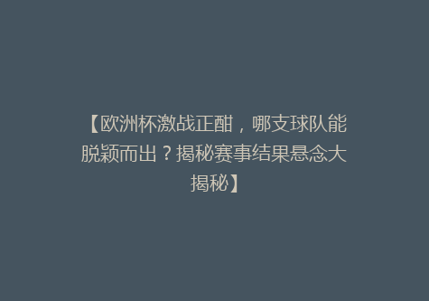 【欧洲杯激战正酣，哪支球队能脱颖而出？揭秘赛事结果悬念大揭秘】