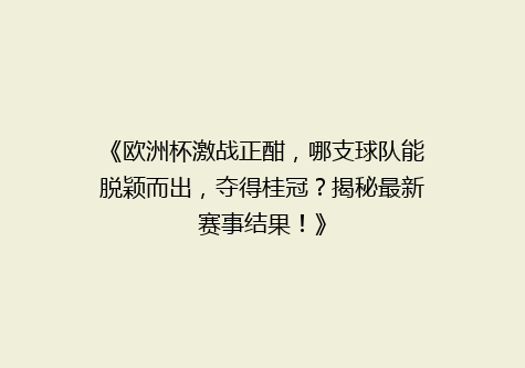 《欧洲杯激战正酣，哪支球队能脱颖而出，夺得桂冠？揭秘最新赛事结果！》