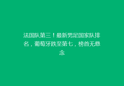 法国队第三！最新男足国家队排名，葡萄牙跌至第七，榜首无悬念
