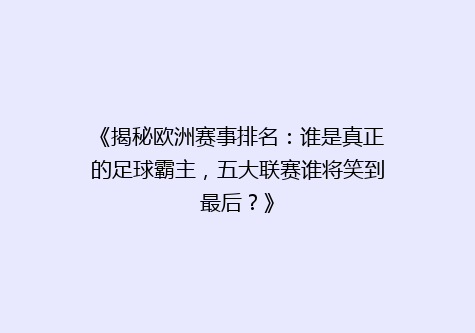 《揭秘欧洲赛事排名：谁是真正的足球霸主，五大联赛谁将笑到最后？》