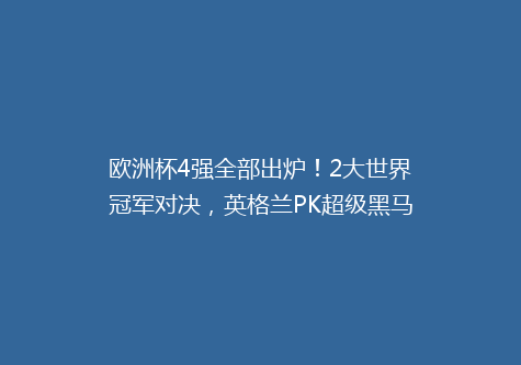 欧洲杯4强全部出炉！2大世界冠军对决，英格兰PK超级黑马
