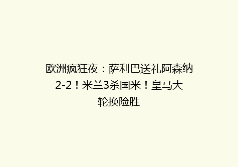 欧洲疯狂夜：萨利巴送礼阿森纳2-2！米兰3杀国米！皇马大轮换险胜