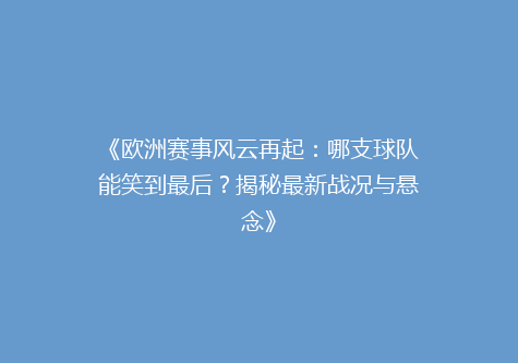 《欧洲赛事风云再起：哪支球队能笑到最后？揭秘最新战况与悬念》