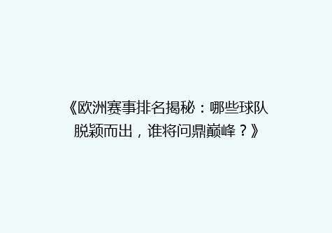 《欧洲赛事排名揭秘：哪些球队脱颖而出，谁将问鼎巅峰？》