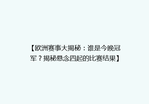 【欧洲赛事大揭秘：谁是今晚冠军？揭秘悬念四起的比赛结果】