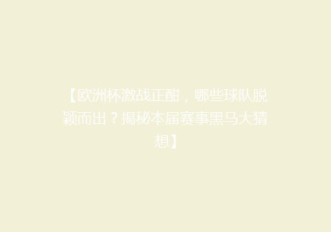 【欧洲杯激战正酣，哪些球队脱颖而出？揭秘本届赛事黑马大猜想】