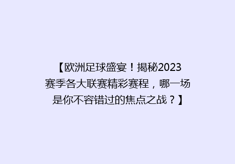 【欧洲足球盛宴！揭秘2023赛季各大联赛精彩赛程，哪一场是你不容错过的焦点之战？】