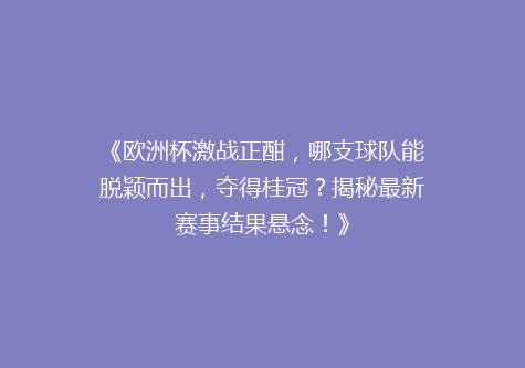《欧洲杯激战正酣，哪支球队能脱颖而出，夺得桂冠？揭秘最新赛事结果悬念！》