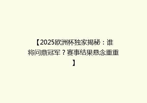 【2025欧洲杯独家揭秘：谁将问鼎冠军？赛事结果悬念重重】