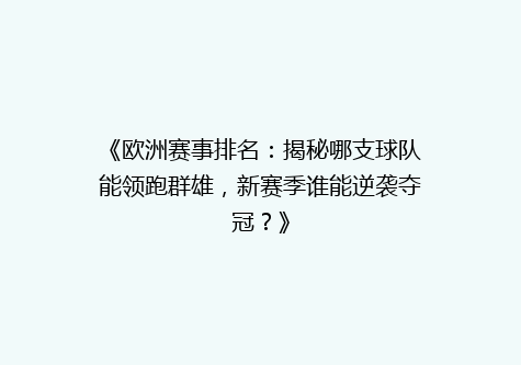 《欧洲赛事排名：揭秘哪支球队能领跑群雄，新赛季谁能逆袭夺冠？》