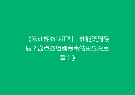 《欧洲杯激战正酣，谁能笑到最后？盘点各组别赛事结果悬念重重！》